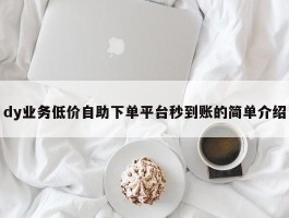 dy业务低价自助下单平台秒到账的简单介绍