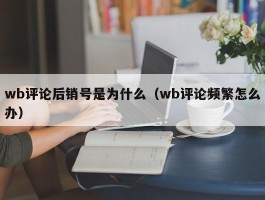 wb评论后销号是为什么（wb评论频繁怎么办）