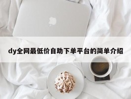 dy全网最低价自助下单平台的简单介绍