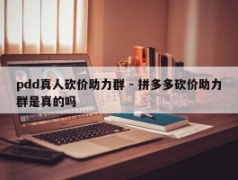 pdd真人砍价助力群 - 拼多多砍价助力群是真的吗