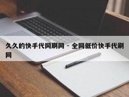 久久的快手代网刷网 - 全网低价快手代刷网