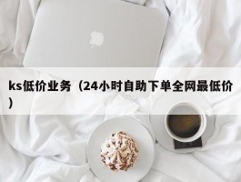 ks低价业务（24小时自助下单全网最低价）