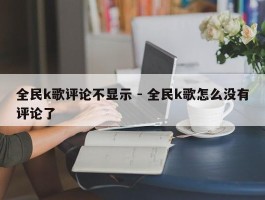 全民k歌评论不显示 - 全民k歌怎么没有评论了