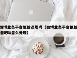 微博业务平台低价违规吗（微博业务平台低价违规吗怎么处理）