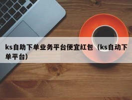 ks自助下单业务平台便宜红包（ks自动下单平台）