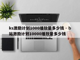 ks激励计划1000播放量多少钱 - b站激励计划10000播放量多少钱