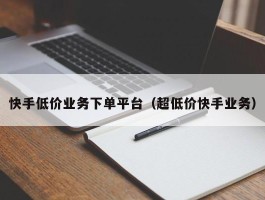 快手低价业务下单平台（超低价快手业务）