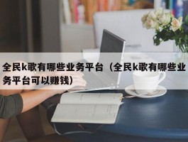 全民k歌有哪些业务平台（全民k歌有哪些业务平台可以赚钱）