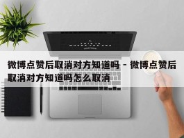 微博点赞后取消对方知道吗 - 微博点赞后取消对方知道吗怎么取消