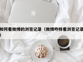 如何看微博的浏览记录（微博咋样看浏览记录）