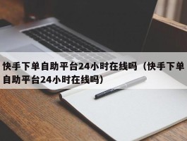 快手下单自助平台24小时在线吗（快手下单自助平台24小时在线吗）