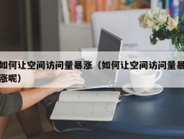 如何让空间访问量暴涨（如何让空间访问量暴涨呢）