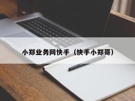 小郑业务网快手（快手小郑哥）