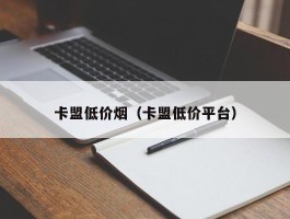 卡盟低价烟（卡盟低价平台）