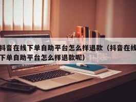 抖音在线下单自助平台怎么样退款（抖音在线下单自助平台怎么样退款呢）