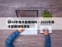 2016年做卡盟赚钱吗 - 2016年做卡盟赚钱吗现在