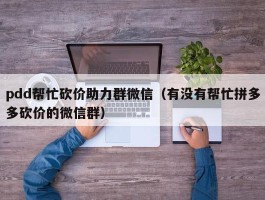 pdd帮忙砍价助力群微信（有没有帮忙拼多多砍价的微信群）