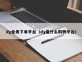 dy业务下单平台（dy是什么购物平台）