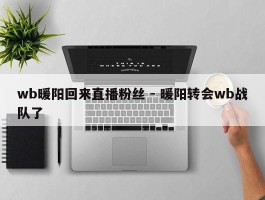 wb暖阳回来直播粉丝 - 暖阳转会wb战队了