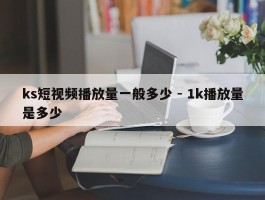 ks短视频播放量一般多少 - 1k播放量是多少