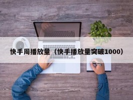 快手周播放量（快手播放量突破1000）