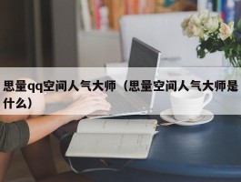 思量qq空间人气大师（思量空间人气大师是什么）