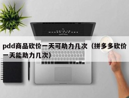 pdd商品砍价一天可助力几次（拼多多砍价一天能助力几次）