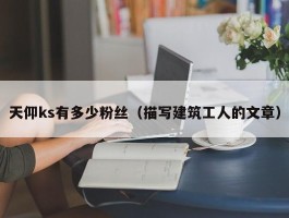 天仰ks有多少粉丝（描写建筑工人的文章）