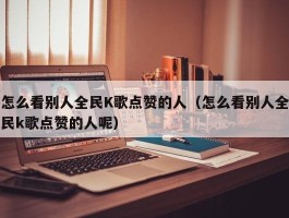 怎么看别人全民K歌点赞的人（怎么看别人全民k歌点赞的人呢）