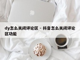 dy怎么关闭评论区 - 抖音怎么关闭评论区功能