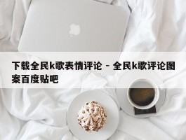 下载全民k歌表情评论 - 全民k歌评论图案百度贴吧