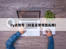 dy点赞号（抖音点赞号怎么养）