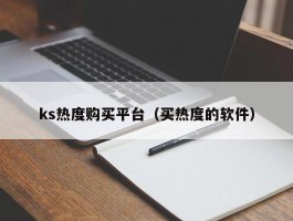 ks热度购买平台（买热度的软件）