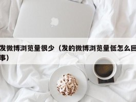 发微博浏览量很少（发的微博浏览量低怎么回事）