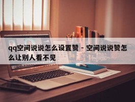 qq空间说说怎么设置赞 - 空间说说赞怎么让别人看不见