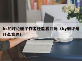 ks的评论删了作者还能看到吗（ky删评是什么意思）