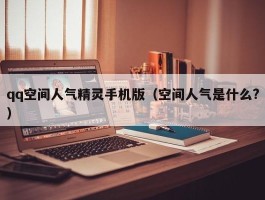 qq空间人气精灵手机版（空间人气是什么?）