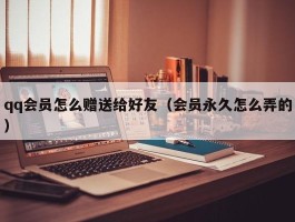 qq会员怎么赠送给好友（会员永久怎么弄的）