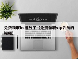 免费领取ks播放了（免费领取vip会员的视频）