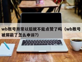 wb账号异常以后就不能点赞了吗（wb账号被屏蔽了怎么申诉?）