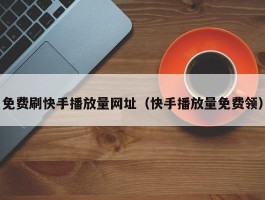 免费刷快手播放量网址（快手播放量免费领）