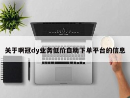 关于啊冠dy业务低价自助下单平台的信息