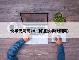 快手代刷网ks（好点快手代刷网）