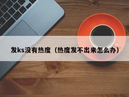 发ks没有热度（热度发不出来怎么办）