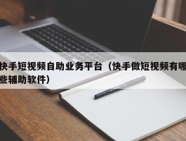 快手短视频自助业务平台（快手做短视频有哪些辅助软件）