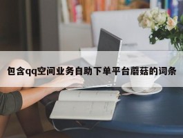 包含qq空间业务自助下单平台蘑菇的词条