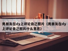 男朋友在dy上评论自己照片（男朋友在dy上评论自己照片什么意思）