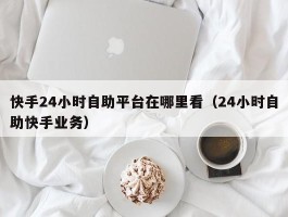 快手24小时自助平台在哪里看（24小时自助快手业务）