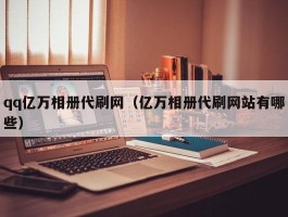 qq亿万相册代刷网（亿万相册代刷网站有哪些）