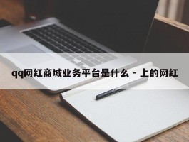 qq网红商城业务平台是什么 - 上的网红